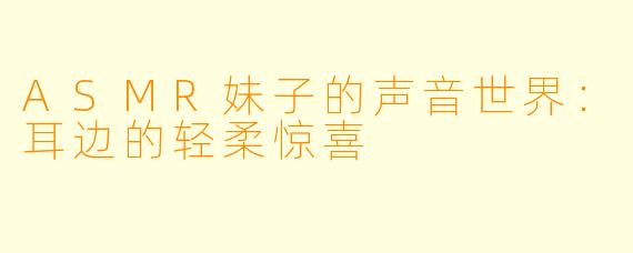 ASMR妹子的声音世界:耳边的轻柔惊喜