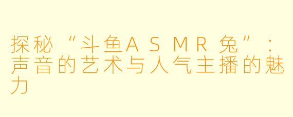 探秘“斗鱼ASMR兔”：声音的艺术与人气主播的魅力