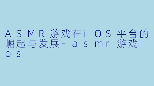 ASMR游戏在iOS平台的崛起与发展-asmr游戏ios