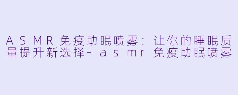 ASMR免疫助眠喷雾:让你的睡眠质量提升新选择