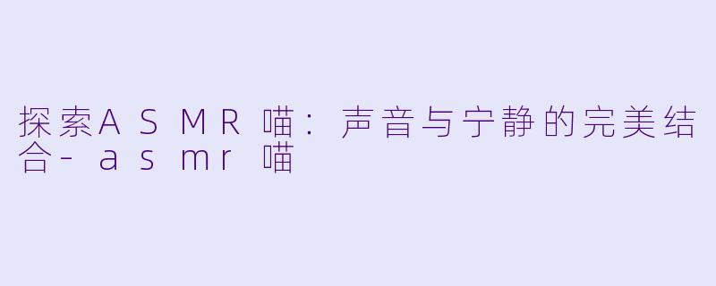 探索ASMR喵：声音与宁静的完美结合-asmr喵