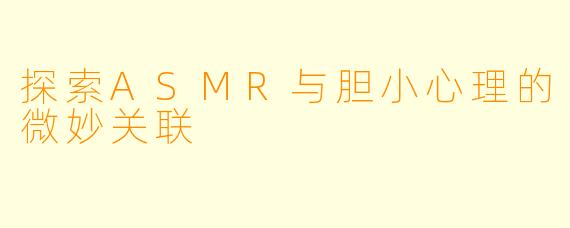 探索ASMR与胆小心理的微妙关联