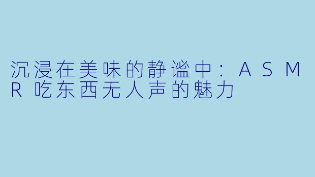 沉浸在美味的静谧中：ASMR吃东西无人声的魅力