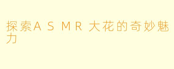 探索ASMR大花的奇妙魅力