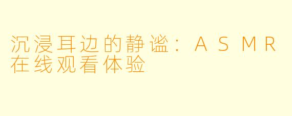 沉浸耳边的静谧:ASMR在线观看体验