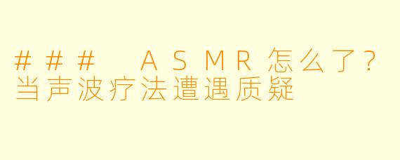 ### ASMR怎么了？当声波疗法遭遇质疑