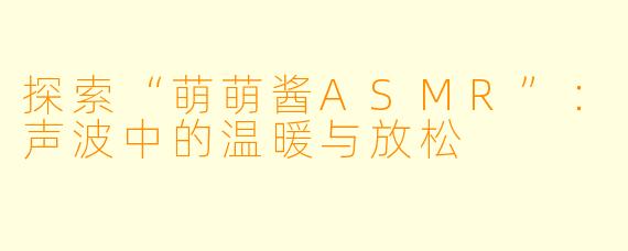 探索“萌萌酱ASMR”：声波中的温暖与放松