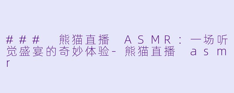 ### 熊猫直播 ASMR：一场听觉盛宴的奇妙体验-熊猫直播 asmr