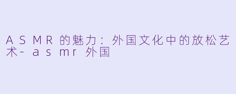 ASMR的魅力:外国文化中的放松艺术