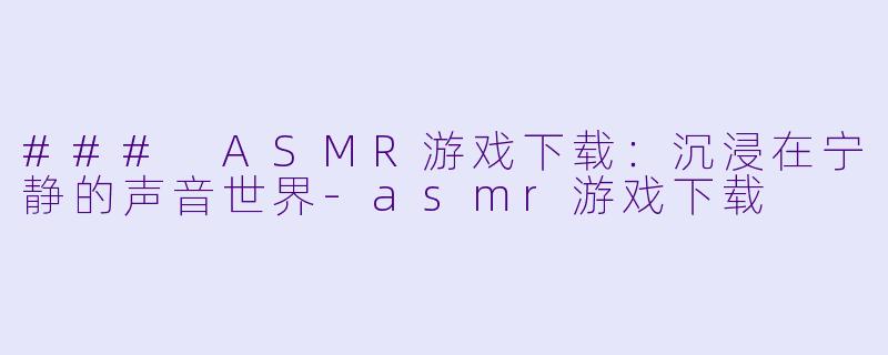 ### ASMR游戏下载：沉浸在宁静的声音世界-asmr游戏下载