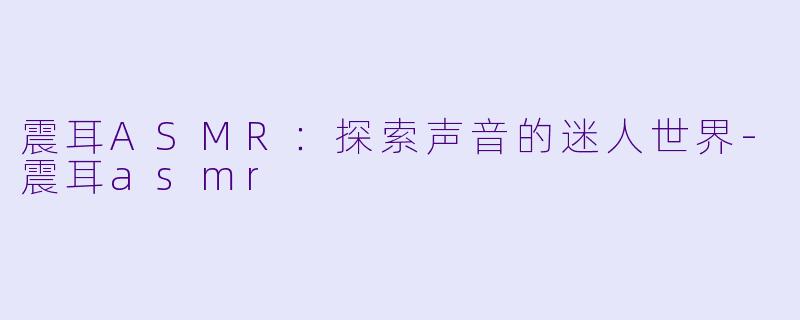 震耳ASMR：探索声音的迷人世界-震耳asmr
