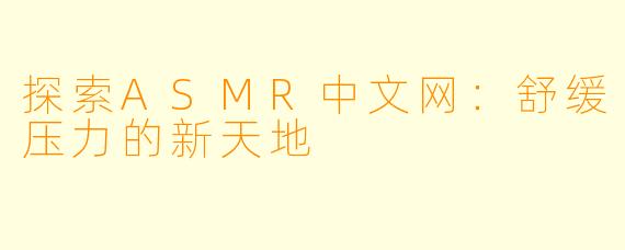 探索ASMR中文网:舒缓压力的新天地