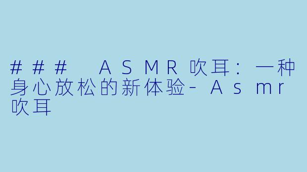 ### ASMR吹耳：一种身心放松的新体验-Asmr吹耳