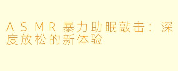 ASMR暴力助眠敲击：深度放松的新体验