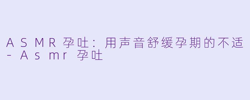 ASMR孕吐:用声音舒缓孕期的不适