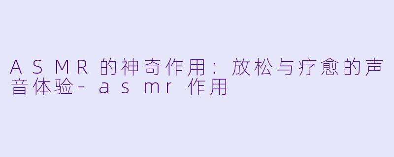 ASMR的神奇作用：放松与疗愈的声音体验-asmr作用