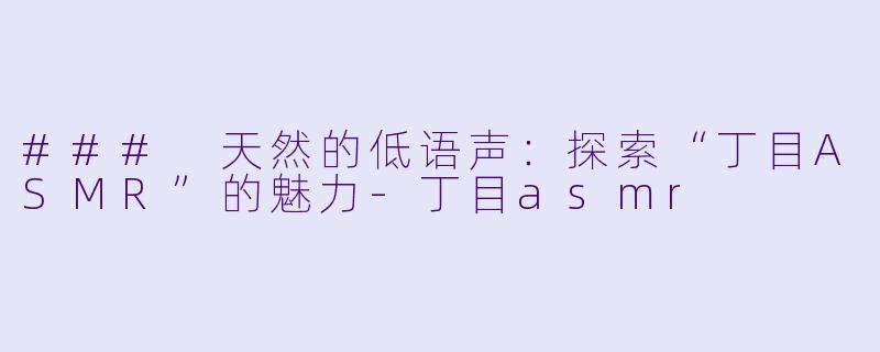### 天然的低语声：探索“丁目ASMR”的魅力-丁目asmr