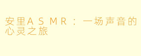 安里ASMR：一场声音的心灵之旅