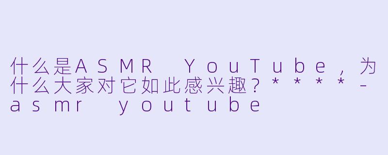 什么是ASMR YouTube,为什么大家对它如此感兴趣?****