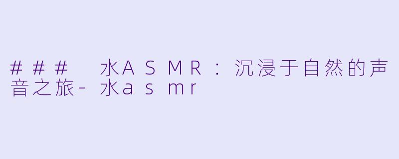 ### 水ASMR：沉浸于自然的声音之旅-水asmr