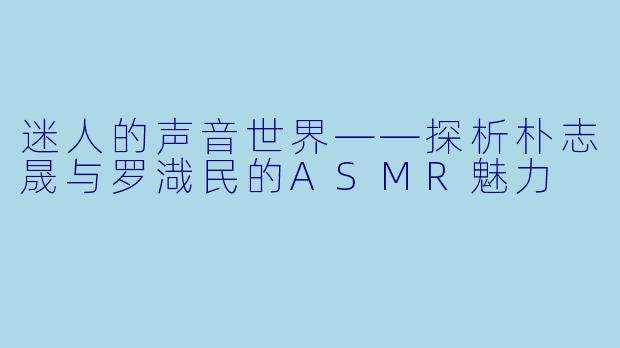 迷人的声音世界——探析朴志晟与罗渽民的ASMR魅力
