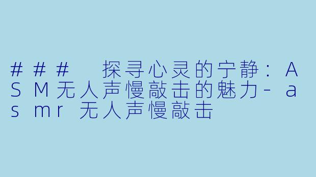 ### 探寻心灵的宁静：ASM无人声慢敲击的魅力-asmr无人声慢敲击