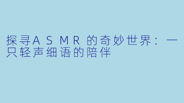 探寻ASMR的奇妙世界：一只轻声细语的陪伴
