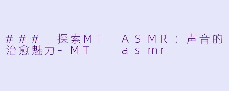 ### 探索MT ASMR:声音的治愈魅力