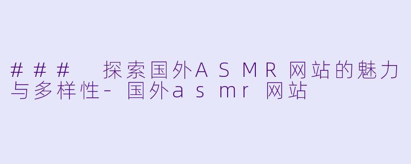 ### 探索国外ASMR网站的魅力与多样性-国外asmr网站