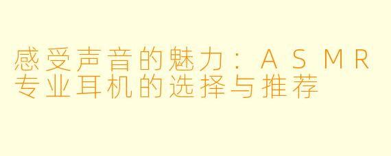 感受声音的魅力：ASMR专业耳机的选择与推荐