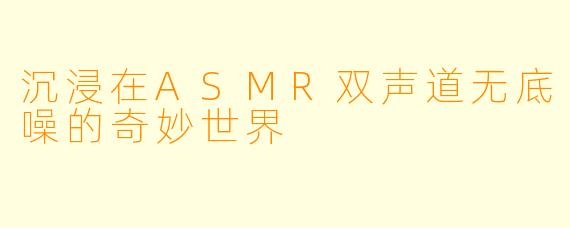 沉浸在ASMR双声道无底噪的奇妙世界