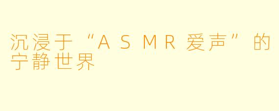 沉浸于“ASMR爱声”的宁静世界
