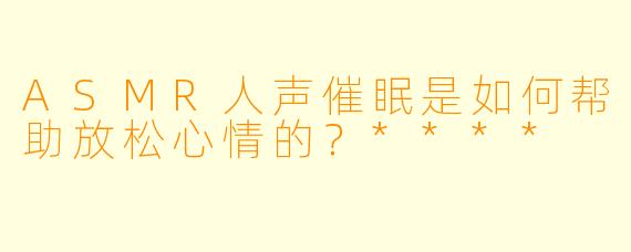ASMR人声催眠是如何帮助放松心情的?****