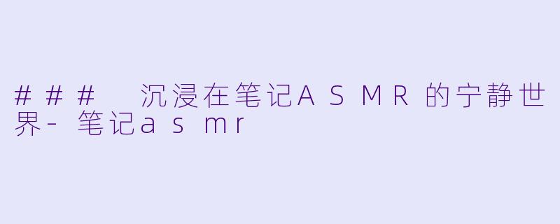 ### 沉浸在笔记ASMR的宁静世界-笔记asmr