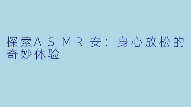 探索ASMR安：身心放松的奇妙体验