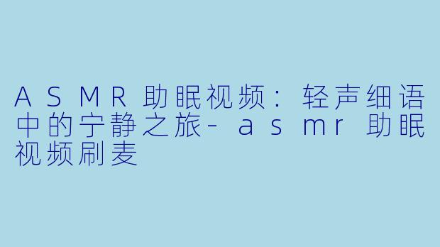 ASMR助眠视频：轻声细语中的宁静之旅-asmr助眠视频刷麦