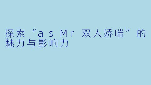 探索“asMr双人娇喘”的魅力与影响力