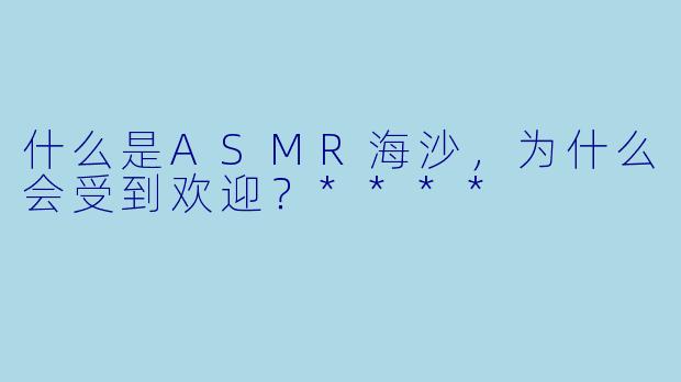 什么是ASMR海沙,为什么会受到欢迎?****