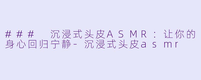 ### 沉浸式头皮ASMR：让你的身心回归宁静-沉浸式头皮asmr