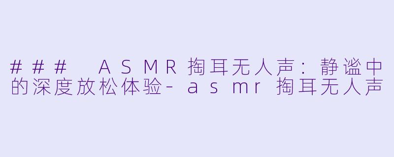 ### ASMR掏耳无人声:静谧中的深度放松体验