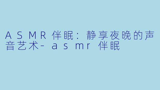 ASMR伴眠：静享夜晚的声音艺术-asmr伴眠