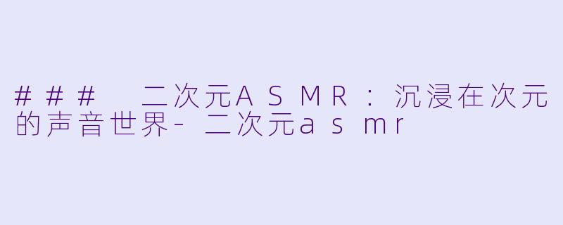 ### 二次元ASMR：沉浸在次元的声音世界-二次元asmr