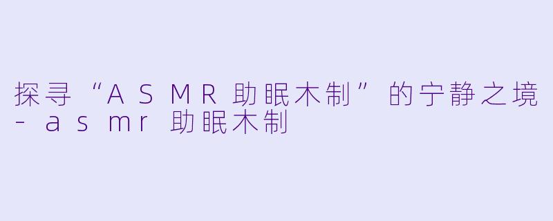 探寻“ASMR助眠木制”的宁静之境-asmr助眠木制