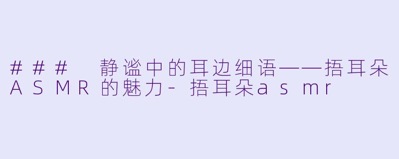 ### 静谧中的耳边细语——捂耳朵ASMR的魅力-捂耳朵asmr