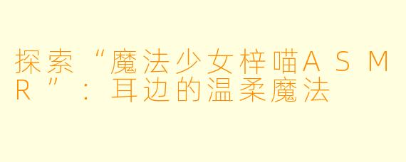 探索“魔法少女梓喵ASMR”：耳边的温柔魔法
