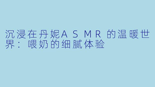 沉浸在丹妮ASMR的温暖世界：喂奶的细腻体验