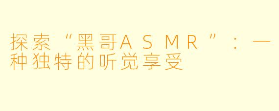 探索“黑哥ASMR”：一种独特的听觉享受