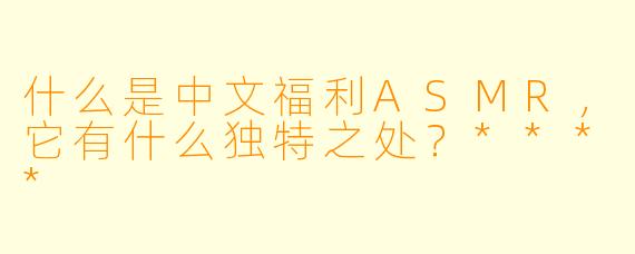 什么是中文福利ASMR,它有什么独特之处?****