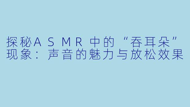 探秘ASMR中的“吞耳朵”现象:声音的魅力与放松效果