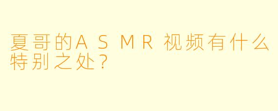 夏哥的ASMR视频有什么特别之处？